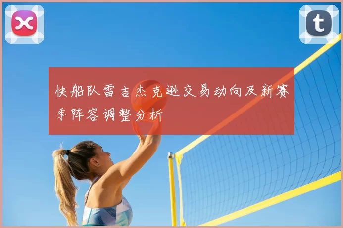 快船队雷吉杰克逊交易动向及新赛季阵容调整分析