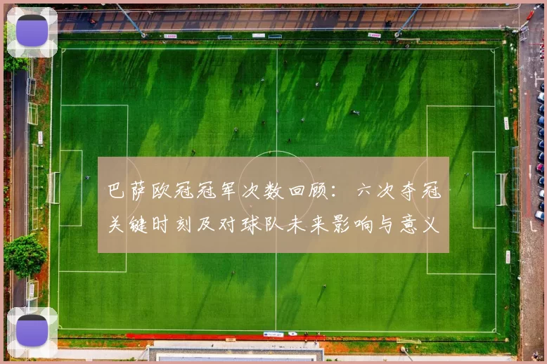 巴萨欧冠冠军次数回顾：六次夺冠关键时刻及对球队未来影响与意义