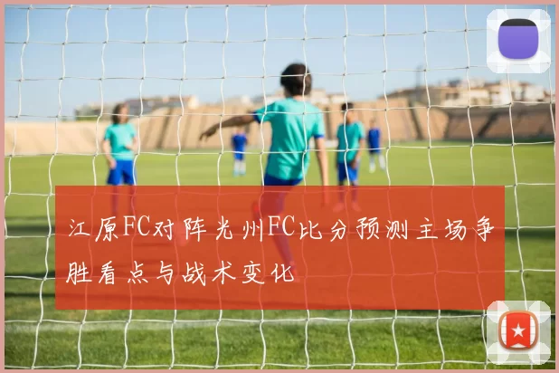 江原FC对阵光州FC比分预测主场争胜看点与战术变化