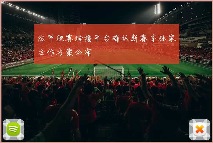 法甲联赛转播平台确认新赛季独家合作方案公布