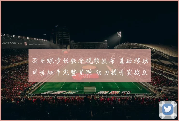 羽毛球步伐教学视频发布 基础移动训练细节完整呈现 助力提升实战反应效率