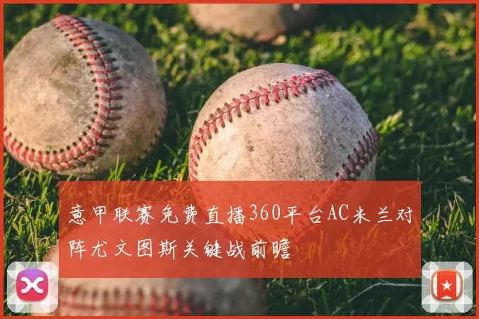 意甲联赛免费直播360平台AC米兰对阵尤文图斯关键战前瞻