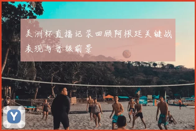 美洲杯直播记录回顾阿根廷关键战表现与晋级前景