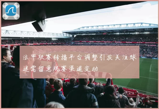 法甲联赛转播平台调整引发关注球迷需留意观赛渠道变动
