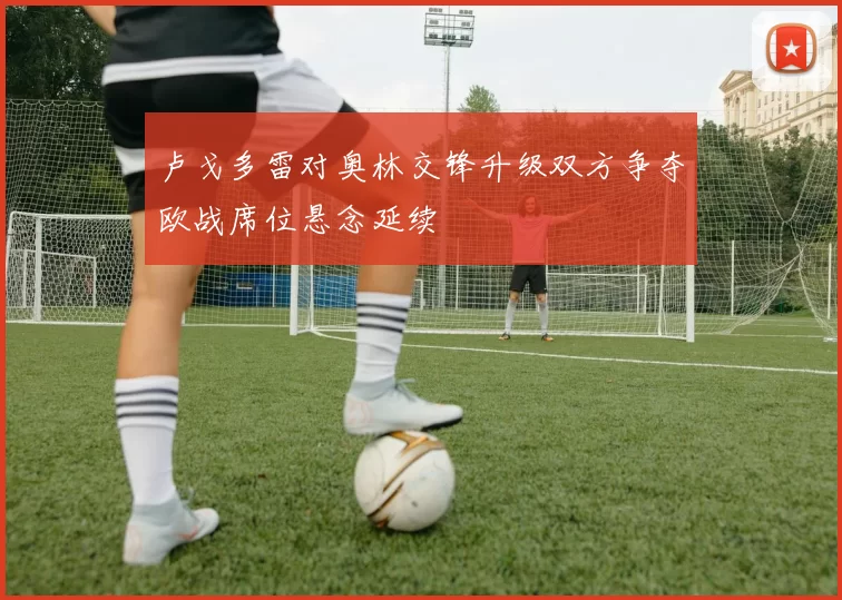 卢戈多雷对奥林交锋升级双方争夺欧战席位悬念延续