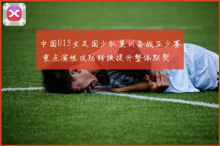 中国U15女足国少队集训备战亚少赛 重点演练攻防转换提升整体默契