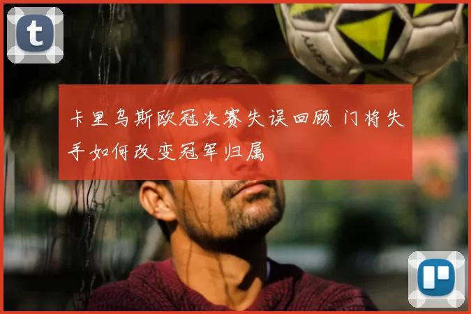 卡里乌斯欧冠决赛失误回顾 门将失手如何改变冠军归属