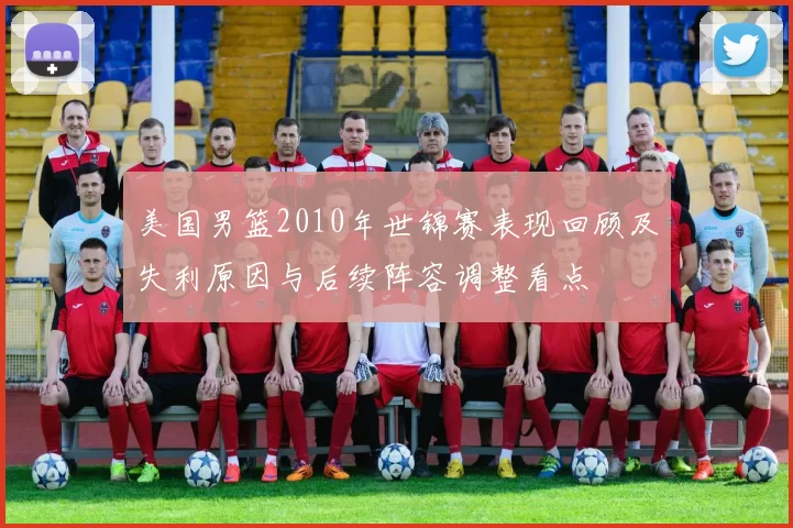 美国男篮2010年世锦赛表现回顾及失利原因与后续阵容调整看点