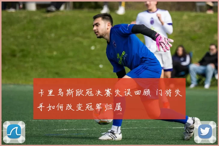 卡里乌斯欧冠决赛失误回顾 门将失手如何改变冠军归属