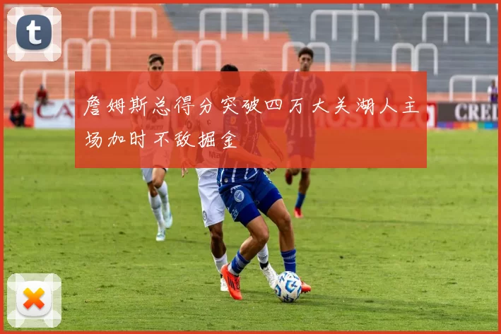 詹姆斯总得分突破四万大关湖人主场加时不敌掘金