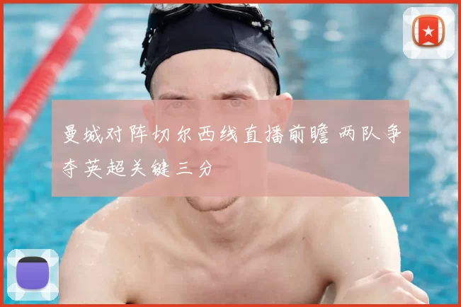 曼城对阵切尔西线直播前瞻 两队争夺英超关键三分