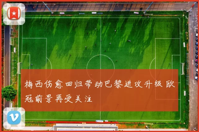 梅西伤愈回归带动巴黎进攻升级 欧冠前景再受关注