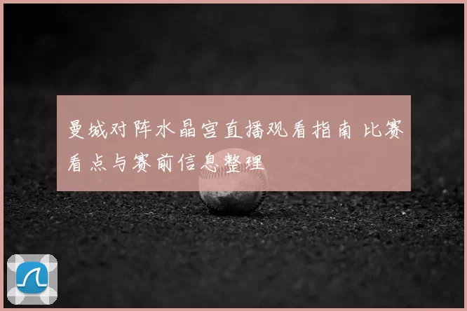 曼城对阵水晶宫直播观看指南 比赛看点与赛前信息整理
