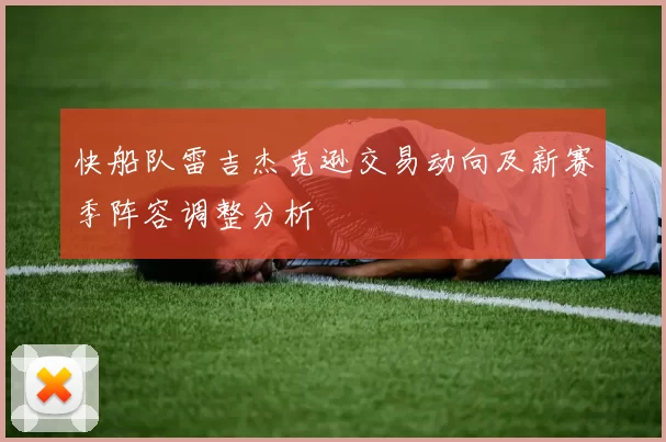 快船队雷吉杰克逊交易动向及新赛季阵容调整分析