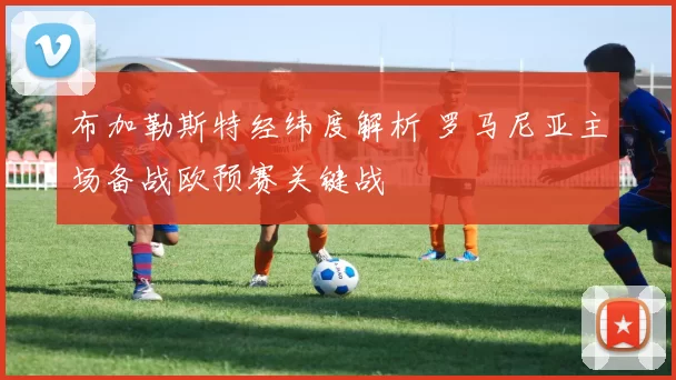 布加勒斯特经纬度解析 罗马尼亚主场备战欧预赛关键战