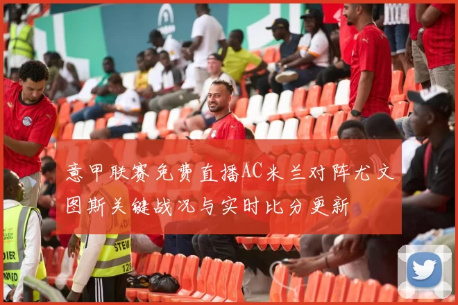 意甲联赛免费直播AC米兰对阵尤文图斯关键战况与实时比分更新