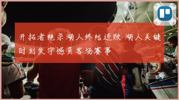 开拓者绝杀湖人终结连败 湖人关键时刻失守憾负客场赛事