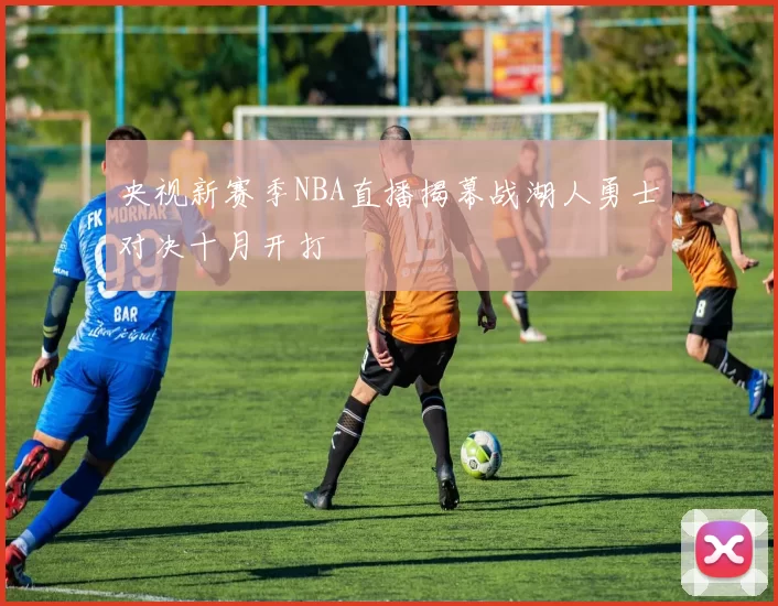 央视新赛季NBA直播揭幕战湖人勇士对决十月开打