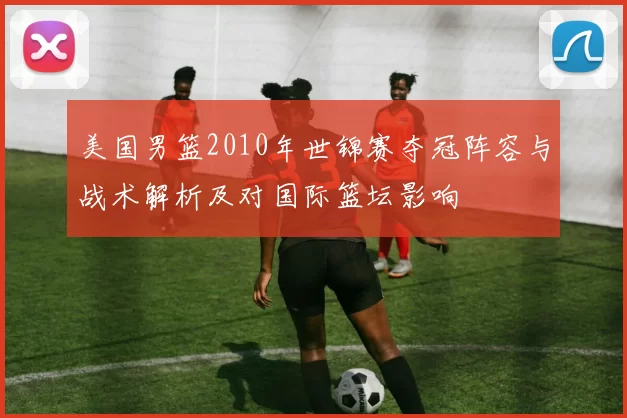 美国男篮2010年世锦赛夺冠阵容与战术解析及对国际篮坛影响