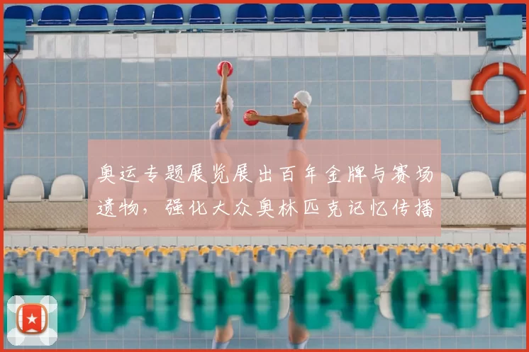 奥运专题展览展出百年金牌与赛场遗物，强化大众奥林匹克记忆传播