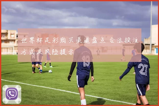 世界杯足彩购买渠道盘点 合法投注方式及风险提示