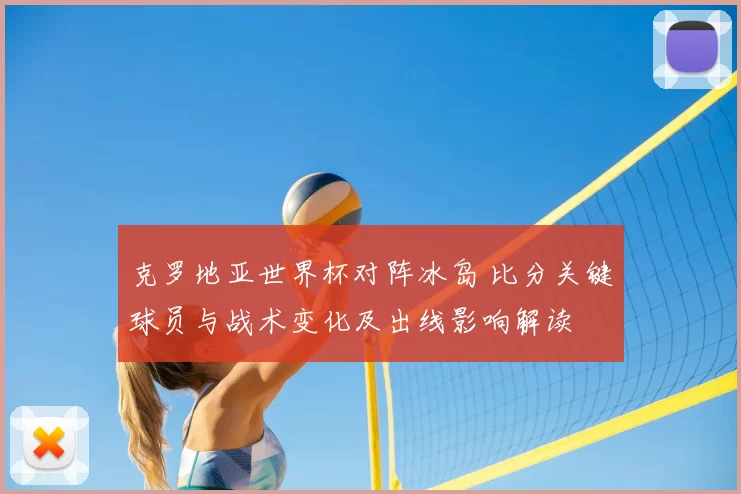 克罗地亚世界杯对阵冰岛 比分关键球员与战术变化及出线影响解读