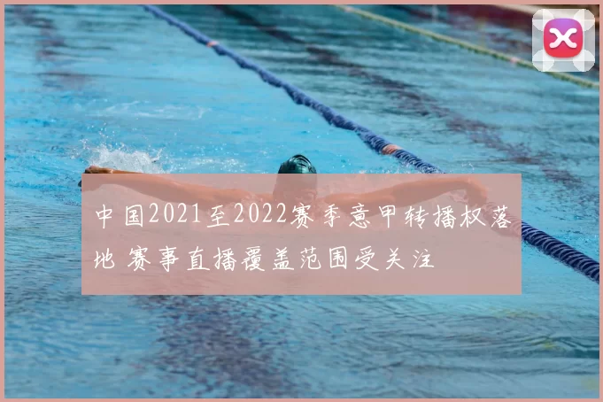 中国2021至2022赛季意甲转播权落地 赛事直播覆盖范围受关注