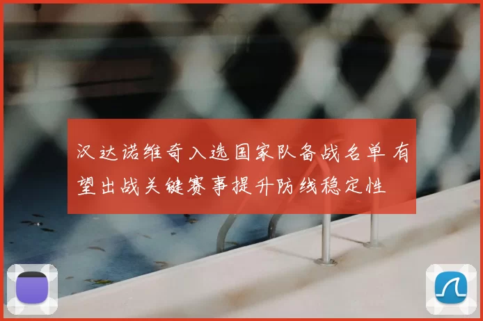 汉达诺维奇入选国家队备战名单 有望出战关键赛事提升防线稳定性