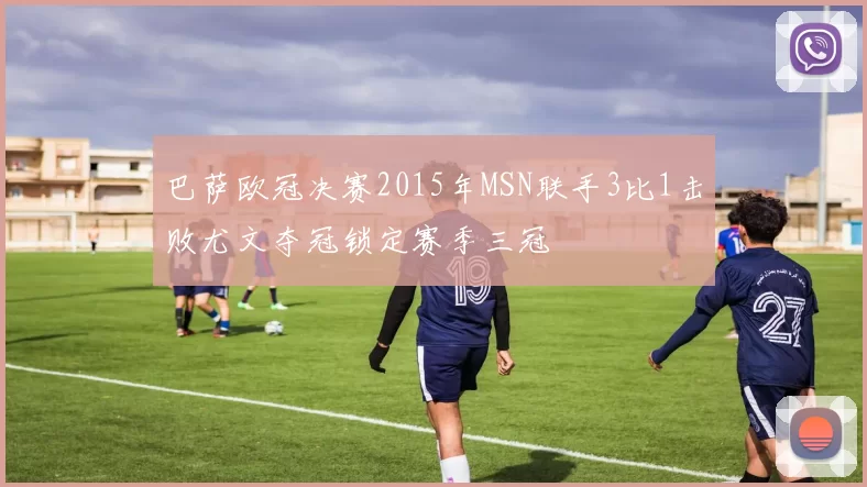 巴萨欧冠决赛2015年MSN联手3比1击败尤文夺冠锁定赛季三冠