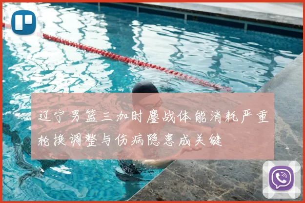 辽宁男篮三加时鏖战体能消耗严重轮换调整与伤病隐患成关键