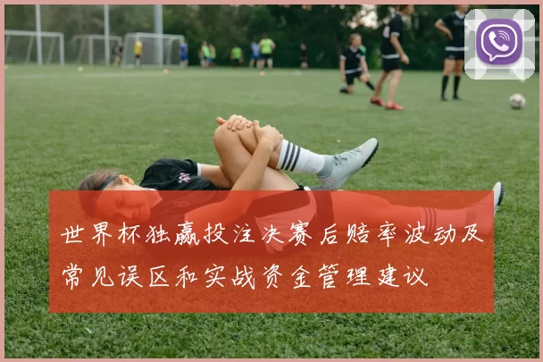 世界杯独赢投注决赛后赔率波动及常见误区和实战资金管理建议