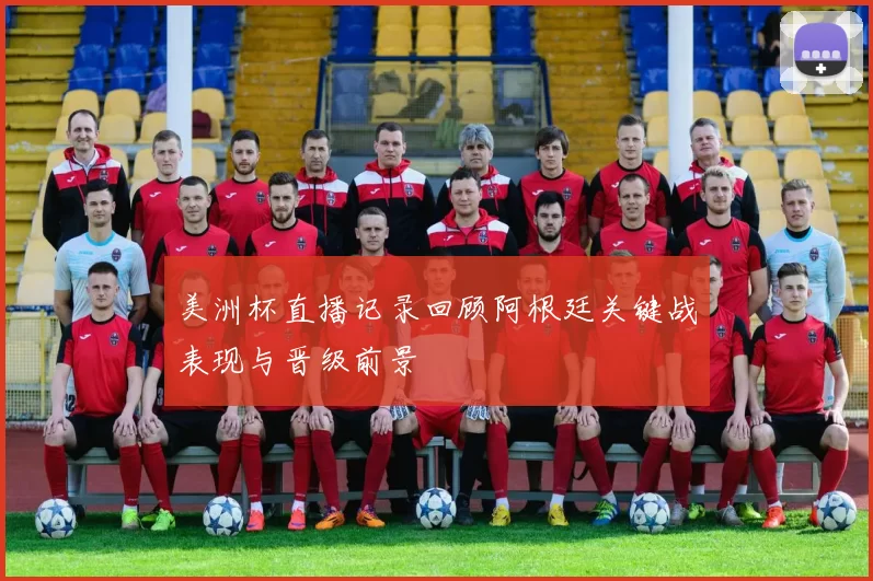 美洲杯直播记录回顾阿根廷关键战表现与晋级前景