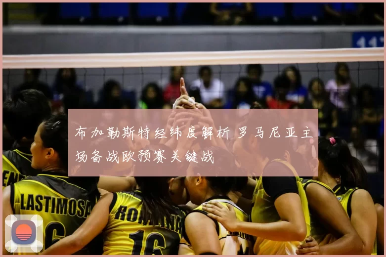 布加勒斯特经纬度解析 罗马尼亚主场备战欧预赛关键战