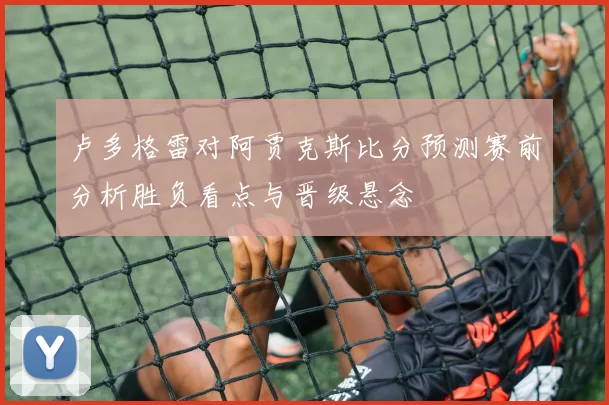 卢多格雷对阿贾克斯比分预测赛前分析胜负看点与晋级悬念