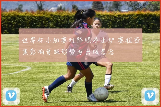 世界杯小组赛对阵顺序出炉 赛程密集影响晋级形势与出线悬念