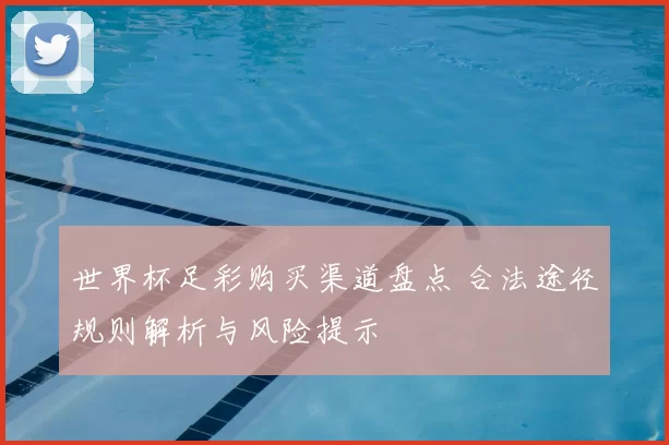 世界杯足彩购买渠道盘点 合法途径规则解析与风险提示