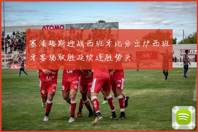 塞浦路斯迎战西班牙比分出炉西班牙客场取胜延续连胜势头