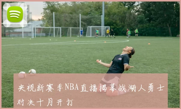 央视新赛季NBA直播揭幕战湖人勇士对决十月开打