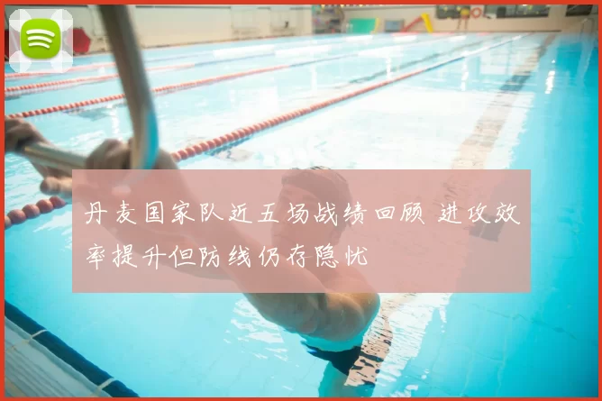 丹麦国家队近五场战绩回顾 进攻效率提升但防线仍存隐忧