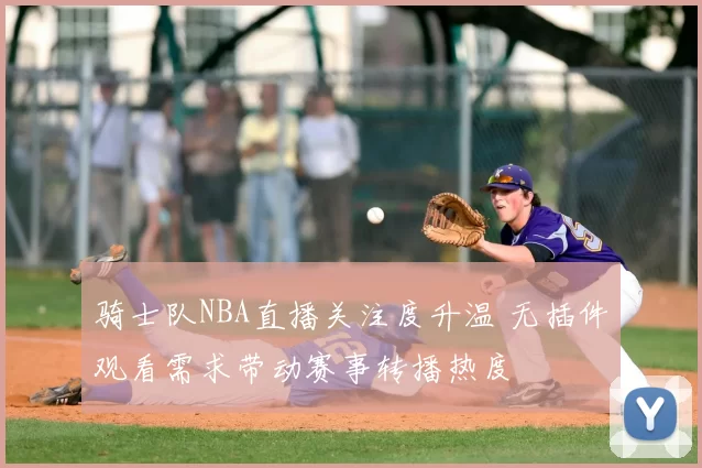 骑士队NBA直播关注度升温 无插件观看需求带动赛事转播热度