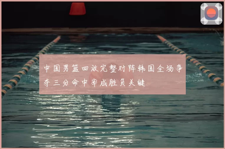 中国男篮回放完整对阵韩国全场争夺三分命中率成胜负关键