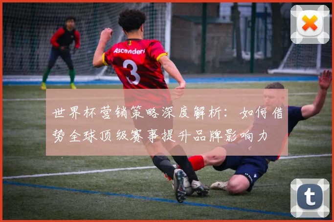 世界杯营销策略深度解析：如何借势全球顶级赛事提升品牌影响力